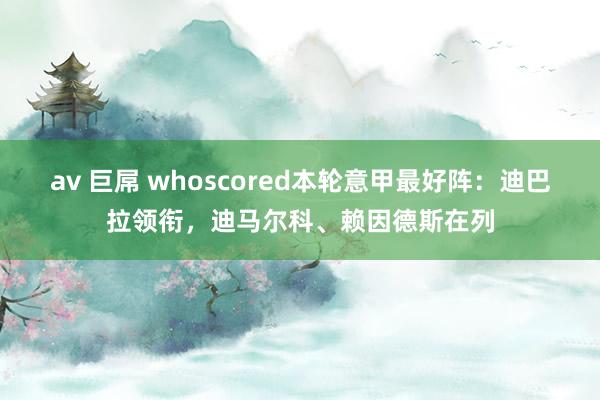 av 巨屌 whoscored本轮意甲最好阵：迪巴拉领衔，迪马尔科、赖因德斯在列