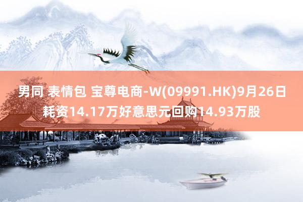 男同 表情包 宝尊电商-W(09991.HK)9月26日耗资14.17万好意思元回购14.93万股