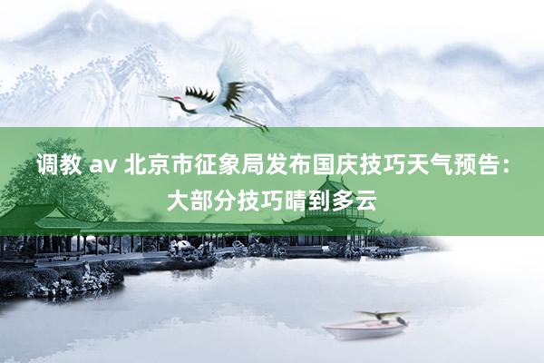 调教 av 北京市征象局发布国庆技巧天气预告：大部分技巧晴到多云