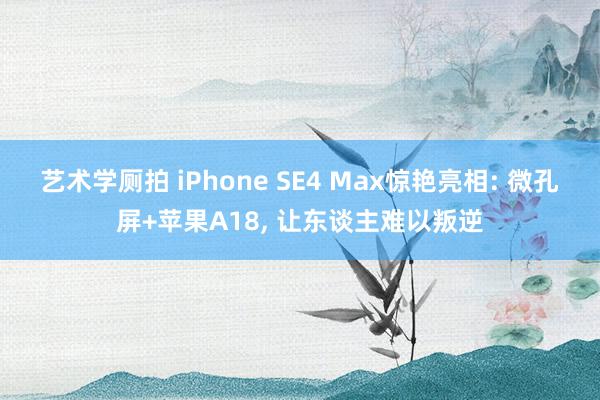 艺术学厕拍 iPhone SE4 Max惊艳亮相: 微孔屏+苹果A18， 让东谈主难以叛逆