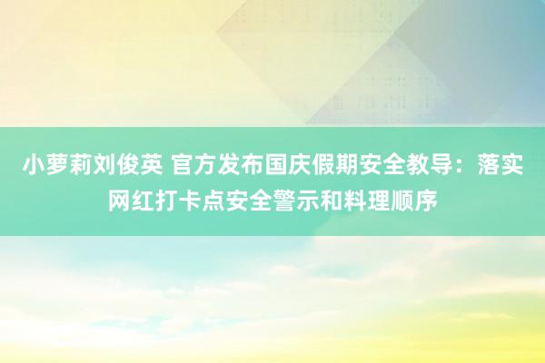 小萝莉刘俊英 官方发布国庆假期安全教导：落实网红打卡点安全警示和料理顺序