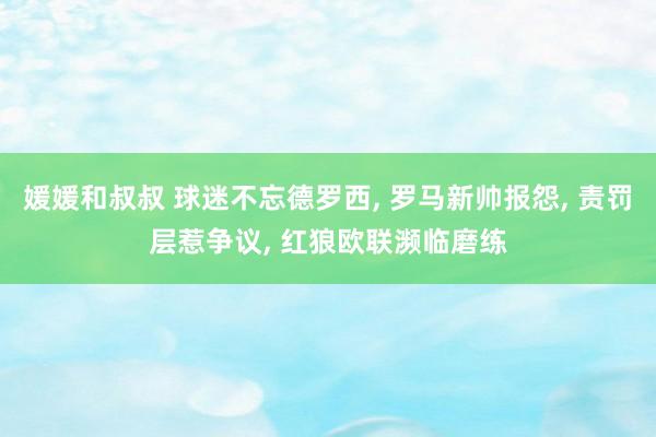 媛媛和叔叔 球迷不忘德罗西, 罗马新帅报怨, 责罚层惹争议, 红狼欧联濒临磨练