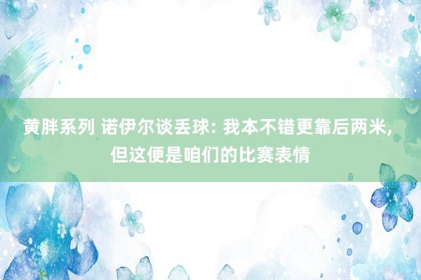 黄胖系列 诺伊尔谈丢球: 我本不错更靠后两米， 但这便是咱们的比赛表情