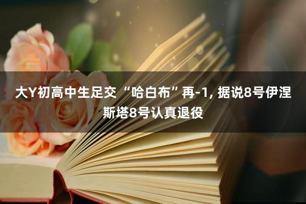 大Y初高中生足交 “哈白布”再-1， 据说8号伊涅斯塔8号认真退役