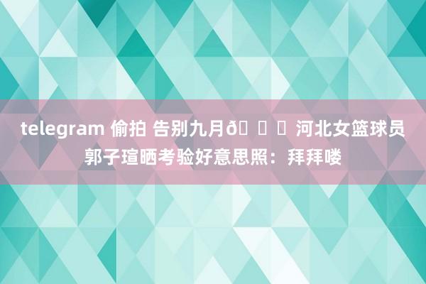 telegram 偷拍 告别九月😍河北女篮球员郭子瑄晒考验好意思照：拜拜喽