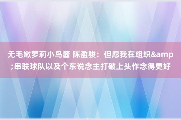 无毛嫩萝莉小鸟酱 陈盈骏：但愿我在组织&串联球队以及个东说念主打破上头作念得更好