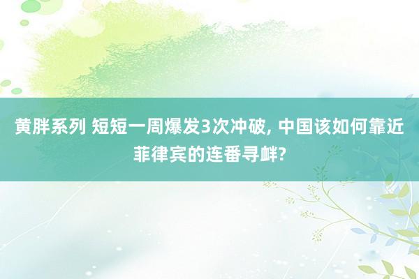 黄胖系列 短短一周爆发3次冲破， 中国该如何靠近菲律宾的连番寻衅?