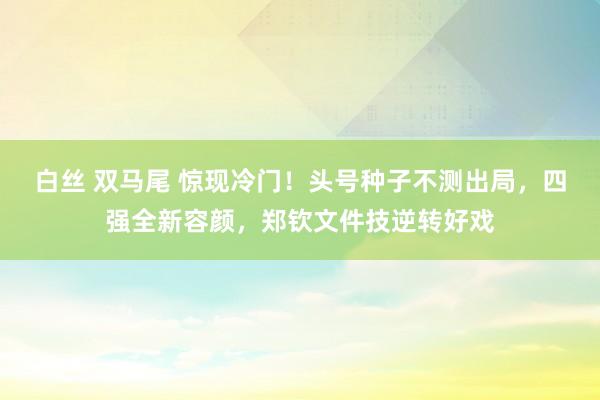 白丝 双马尾 惊现冷门！头号种子不测出局，四强全新容颜，郑钦文件技逆转好戏