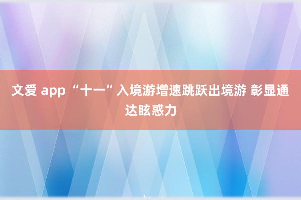 文爱 app “十一”入境游增速跳跃出境游 彰显通达眩惑力