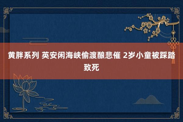 黄胖系列 英安闲海峡偷渡酿悲催 2岁小童被踩踏致死