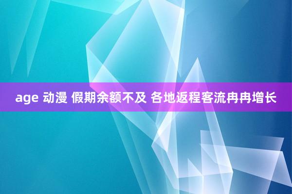 age 动漫 假期余额不及 各地返程客流冉冉增长