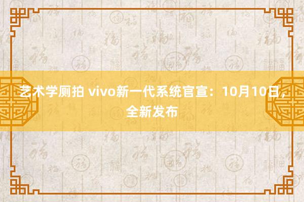 艺术学厕拍 vivo新一代系统官宣：10月10日，全新发布