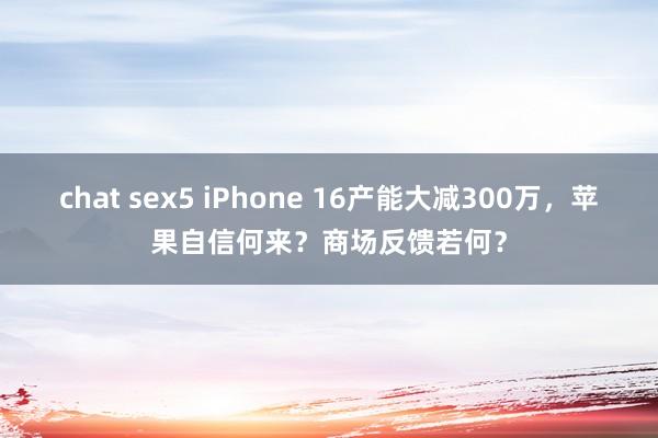 chat sex5 iPhone 16产能大减300万，苹果自信何来？商场反馈若何？