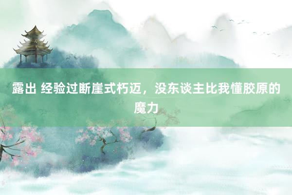 露出 经验过断崖式朽迈，没东谈主比我懂胶原的魔力