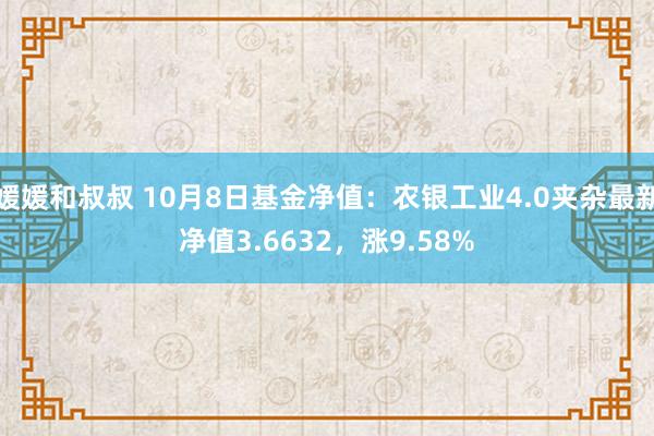 媛媛和叔叔 10月8日基金净值：农银工业4.0夹杂最新净值3.6632，涨9.58%