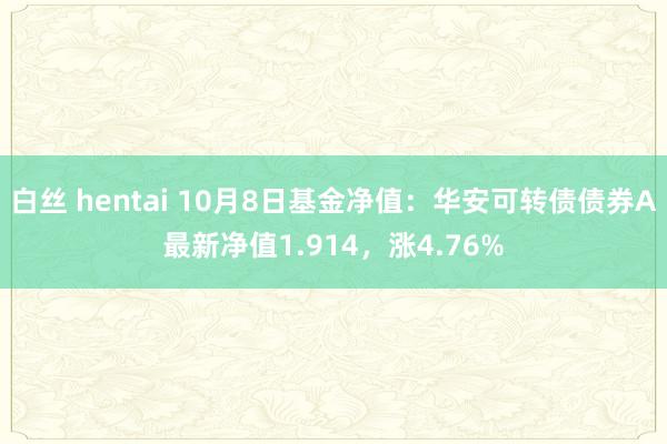 白丝 hentai 10月8日基金净值：华安可转债债券A最新净值1.914，涨4.76%