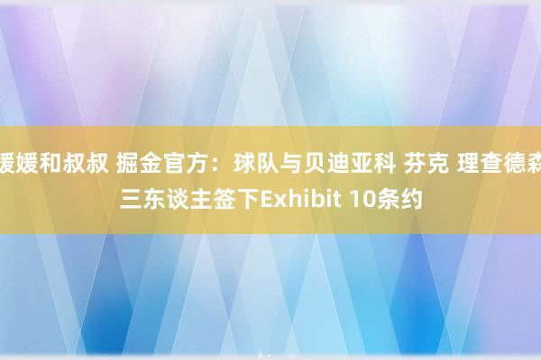 媛媛和叔叔 掘金官方：球队与贝迪亚科 芬克 理查德森三东谈主签下Exhibit 10条约