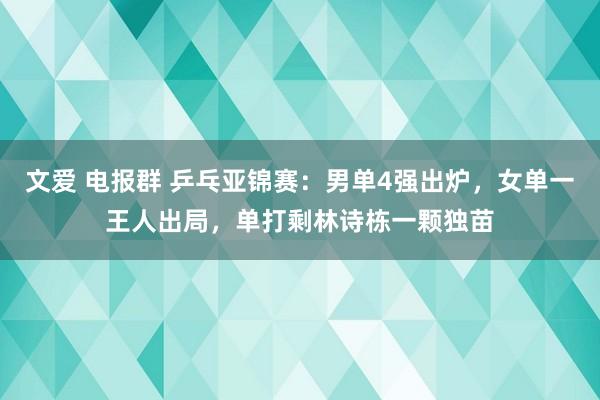 文爱 电报群 乒乓亚锦赛：男单4强出炉，女单一王人出局，单打剩林诗栋一颗独苗