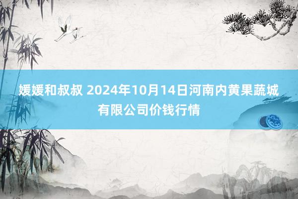 媛媛和叔叔 2024年10月14日河南内黄果蔬城有限公司价钱行情