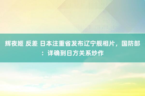 辉夜姬 反差 日本注重省发布辽宁舰相片，国防部：详确到日方关系炒作