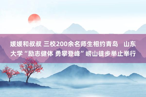 媛媛和叔叔 三校200余名师生相约青岛   山东大学“励志健体 勇攀登峰”崂山徒步举止举行