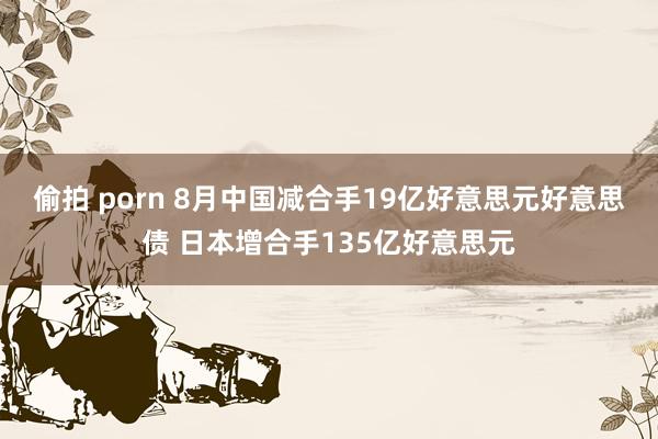 偷拍 porn 8月中国减合手19亿好意思元好意思债 日本增合手135亿好意思元