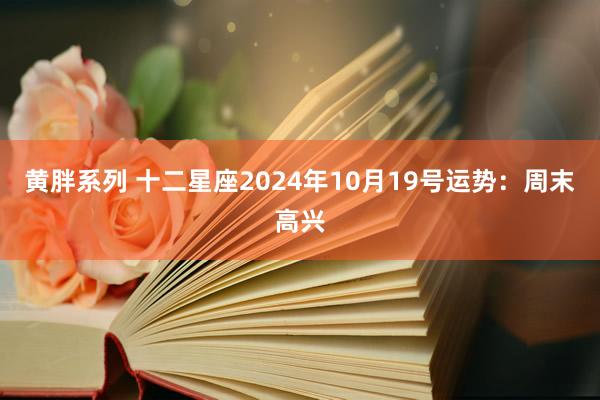 黄胖系列 十二星座2024年10月19号运势：周末高兴