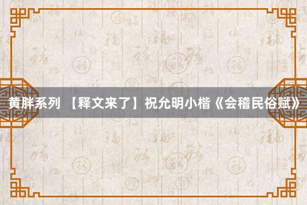 黄胖系列 【释文来了】祝允明小楷《会稽民俗赋》