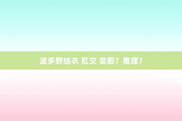 波多野结衣 肛交 尝胆？推理？