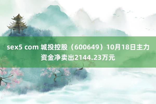 sex5 com 城投控股（600649）10月18日主力资金净卖出2144.23万元