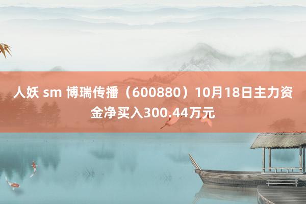 人妖 sm 博瑞传播（600880）10月18日主力资金净买入300.44万元