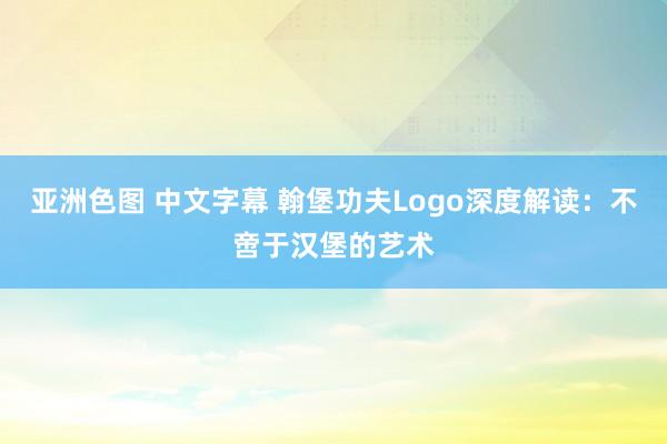 亚洲色图 中文字幕 翰堡功夫Logo深度解读：不啻于汉堡的艺术