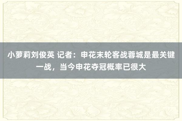 小萝莉刘俊英 记者：申花末轮客战蓉城是最关键一战，当今申花夺冠概率已很大