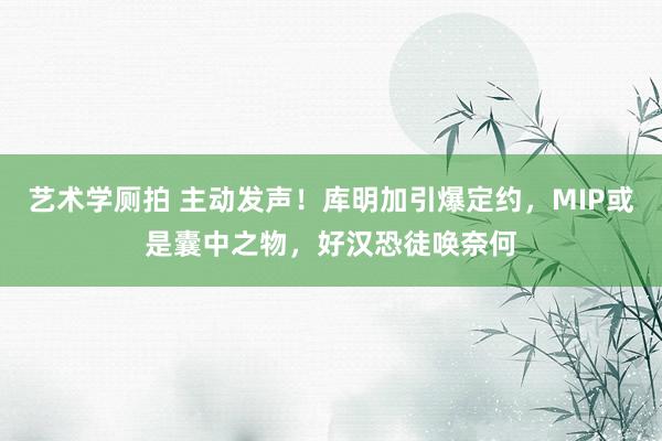 艺术学厕拍 主动发声！库明加引爆定约，MIP或是囊中之物，好汉恐徒唤奈何