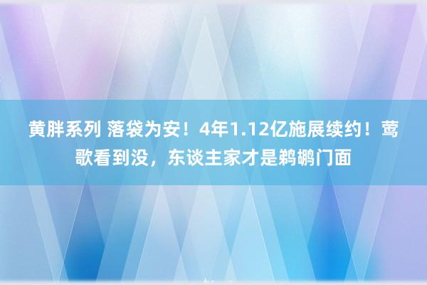 黄胖系列 落袋为安！4年1.12亿施展续约！莺歌看到没，东谈主家才是鹈鹕门面