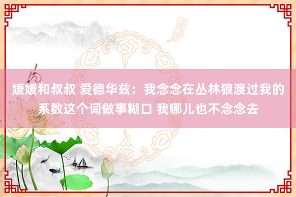 媛媛和叔叔 爱德华兹：我念念在丛林狼渡过我的系数这个词做事糊口 我哪儿也不念念去