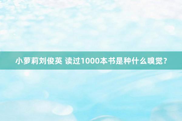 小萝莉刘俊英 读过1000本书是种什么嗅觉？