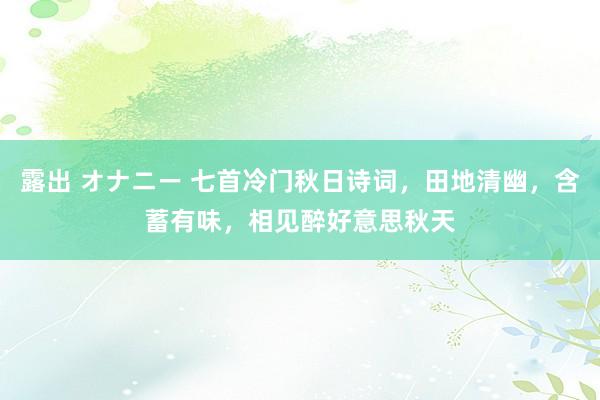 露出 オナニー 七首冷门秋日诗词，田地清幽，含蓄有味，相见醉好意思秋天