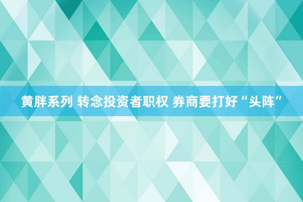 黄胖系列 转念投资者职权 券商要打好“头阵”