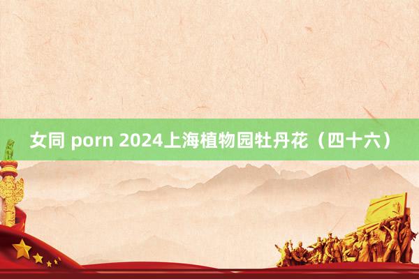 女同 porn 2024上海植物园牡丹花（四十六）