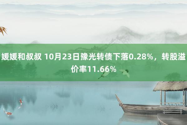 媛媛和叔叔 10月23日豫光转债下落0.28%，转股溢价率11.66%