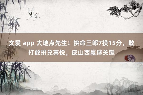 文爱 app 大地点先生！拚命三郎7投15分，敢打敢拼兑喜悦，成山西赢球关键