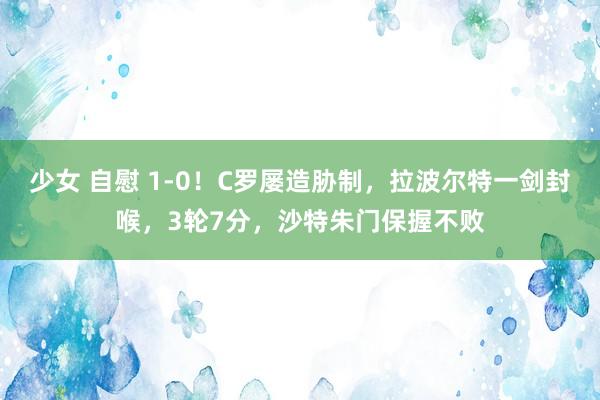 少女 自慰 1-0！C罗屡造胁制，拉波尔特一剑封喉，3轮7分，沙特朱门保握不败