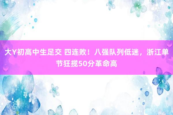 大Y初高中生足交 四连败！八强队列低迷，浙江单节狂揽50分革命高