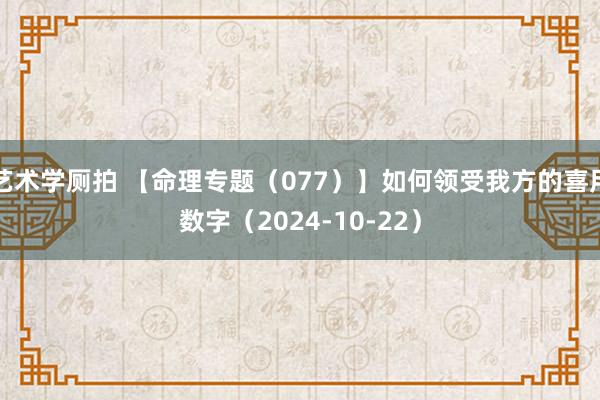 艺术学厕拍 【命理专题（077）】如何领受我方的喜用数字（2024-10-22）