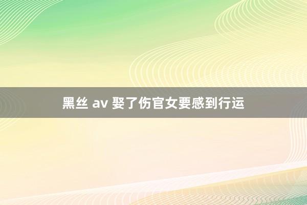 黑丝 av 娶了伤官女要感到行运