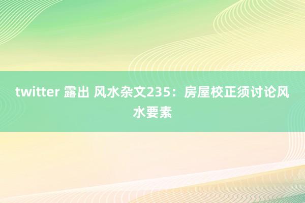 twitter 露出 风水杂文235：房屋校正须讨论风水要素