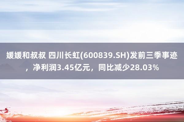 媛媛和叔叔 四川长虹(600839.SH)发前三季事迹，净利润3.45亿元，同比减少28.03%