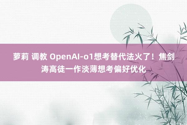 萝莉 调教 OpenAI-o1想考替代法火了！焦剑涛高徒一作淡薄想考偏好优化