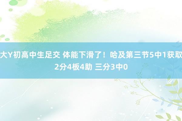 大Y初高中生足交 体能下滑了！哈及第三节5中1获取2分4板4助 三分3中0